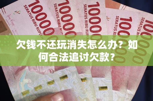 北京欠钱不还玩消失怎么办？如何合法追讨欠款？