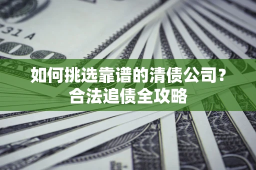 北京如何挑选靠谱的清债公司？合法追债全攻略