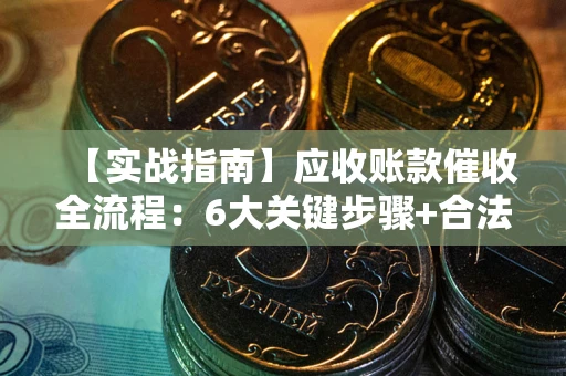 北京【实战指南】应收账款催收全流程：6大关键步骤+合法回款技巧