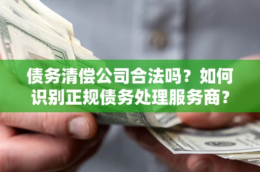 北京债务清偿公司合法吗？如何识别正规债务处理服务商？