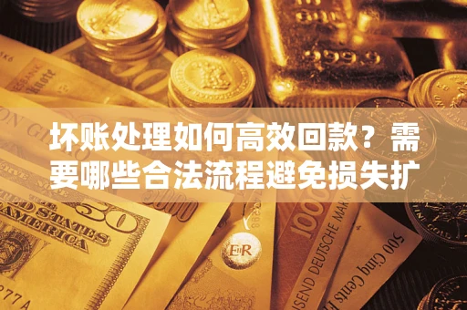 北京坏账处理如何高效回款？需要哪些合法流程避免损失扩大？