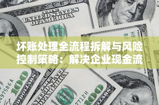 北京坏账处理全流程拆解与风险控制策略：解决企业现金流顽疾的实战指南