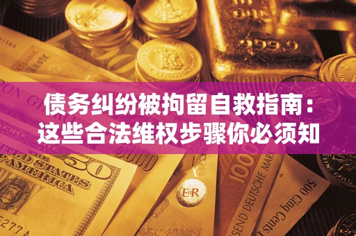 北京债务纠纷被拘留自救指南：这些合法维权步骤你必须知道！