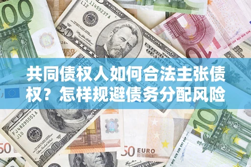 北京共同债权人如何合法主张债权？怎样规避债务分配风险？