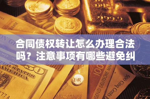 北京合同债权转让怎么办理合法吗？注意事项有哪些避免纠纷？