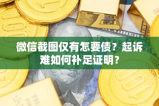 北京微信截图仅有怎要债？起诉难如何补足证明？