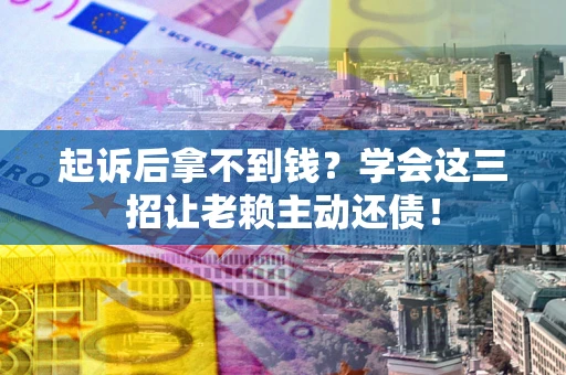 北京起诉后拿不到钱？学会这三招让老赖主动还债！
