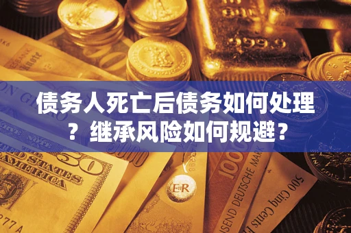 北京债务人死亡后债务如何处理？继承风险如何规避？