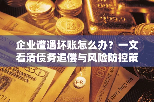 北京企业遭遇坏账怎么办？一文看清债务追偿与风险防控策略