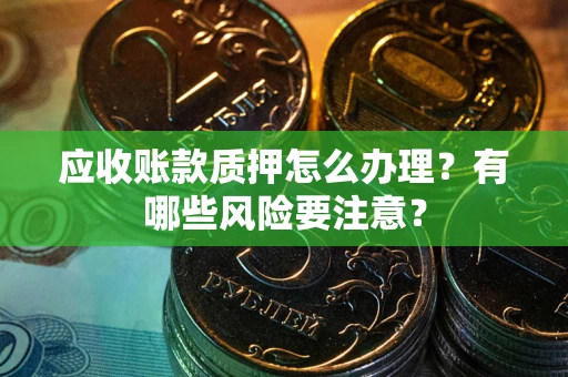 北京应收账款质押怎么办理？有哪些风险要注意？
