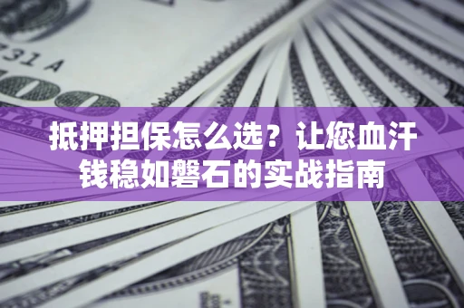 北京抵押担保怎么选？让您血汗钱稳如磐石的实战指南