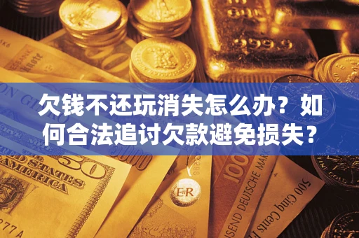 北京欠钱不还玩消失怎么办?如何合法追讨欠款避免损失? 北京欠钱不还玩消失怎么办?如何合法追讨欠款避免损失?