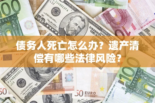 北京债务人死亡怎么办？遗产清偿有哪些法律风险？