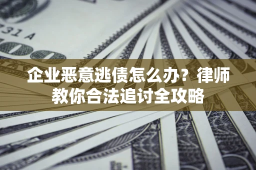 北京企业恶意逃债怎么办？律师教你合法追讨全攻略