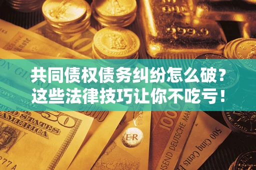 北京共同债权债务纠纷怎么破？这些法律技巧让你不吃亏！
