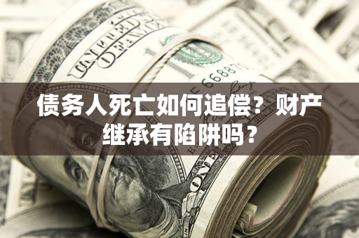 北京债务人死亡如何追偿？财产继承有陷阱吗？