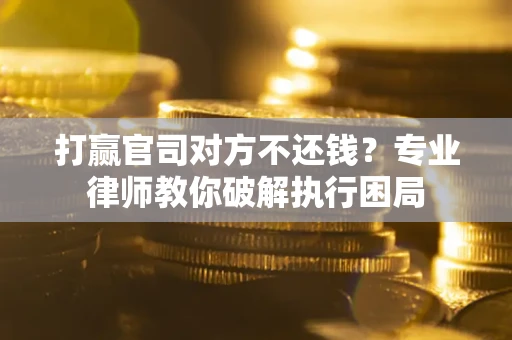 北京打赢官司对方不还钱？专业律师教你破解执行困局