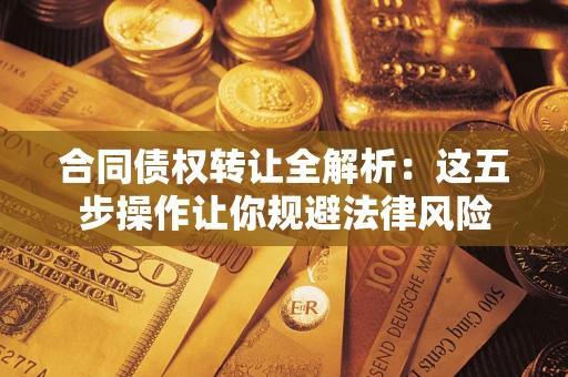 北京合同债权转让全解析：这五步操作让你规避法律风险