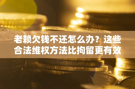 北京老赖欠钱不还怎么办？这些合法维权方法比拘留更有效