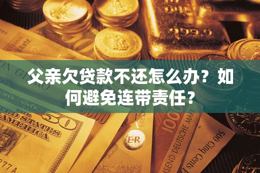 北京父亲欠贷款不还怎么办？如何避免连带责任？