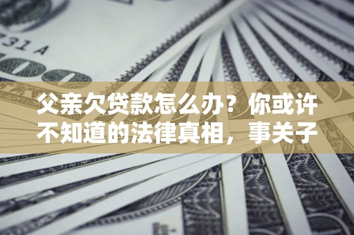 北京父亲欠贷款怎么办？你或许不知道的法律真相，事关子女未来