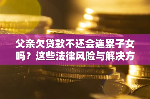 北京父亲欠贷款不还会连累子女吗？这些法律风险与解决方法要早知道！