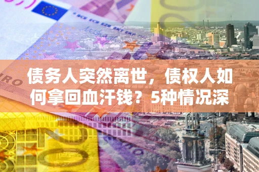 北京债务人突然离世，债权人如何拿回血汗钱？5种情况深度解析