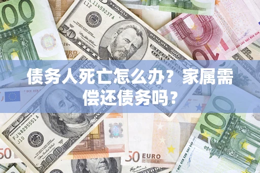 北京债务人死亡怎么办？家属需偿还债务吗？