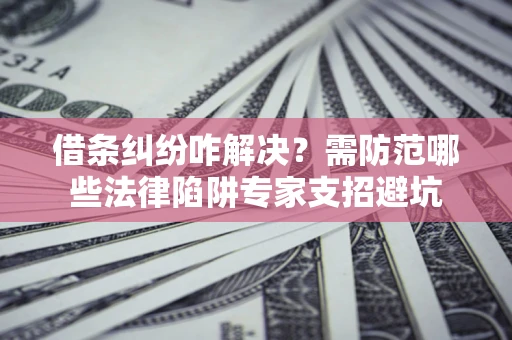 北京借条纠纷咋解决？需防范哪些法律陷阱专家支招避坑