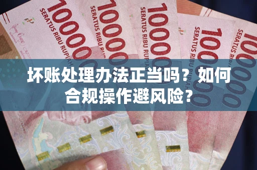 北京坏账处理办法正当吗？如何合规操作避风险？