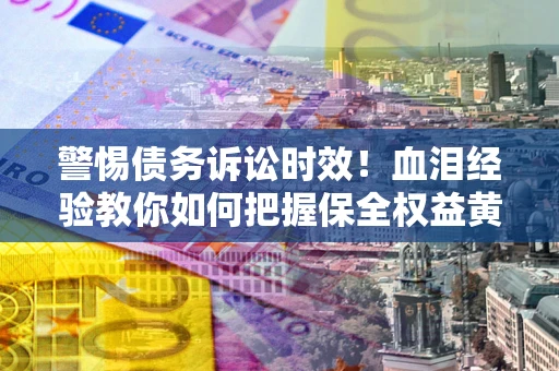 北京警惕债务诉讼时效！血泪经验教你如何把握保全权益黄金期
