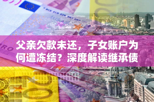 北京父亲欠款未还，子女账户为何遭冻结？深度解读继承债务迷局