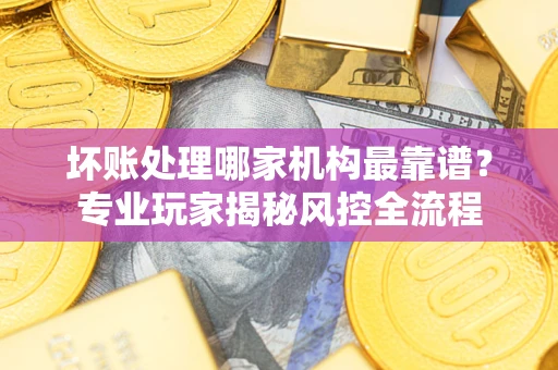 北京坏账处理哪家机构最靠谱？专业玩家揭秘风控全流程