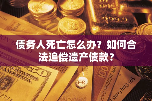 北京债务人死亡怎么办？如何合法追偿遗产债款？