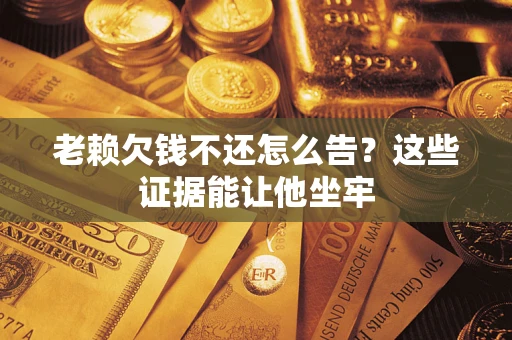北京老赖欠钱不还怎么告？这些证据能让他坐牢
