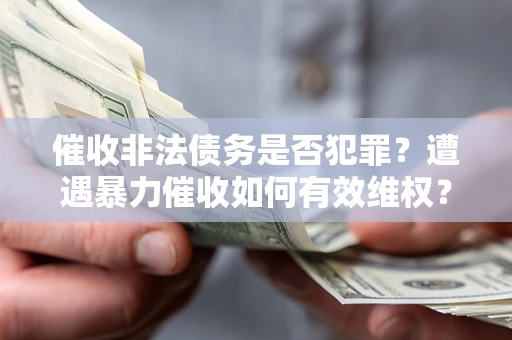 北京催收非法债务是否犯罪?遭遇暴力催收如何有效维权? 北京催收非法债务是否犯罪?遭遇暴力催收如何有效维权?