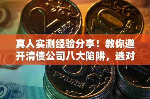 北京真人实测经验分享！教你避开清债公司八大陷阱，选对机构少走十年弯路