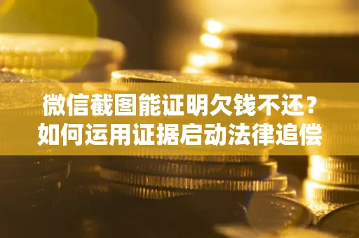 北京微信截图能证明欠钱不还？如何运用证据启动法律追偿程序？