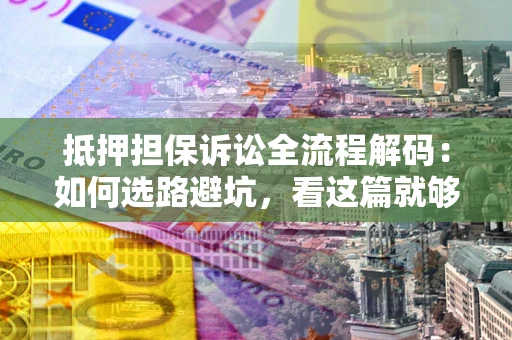 北京抵押担保诉讼全流程解码：如何选路避坑，看这篇就够了
