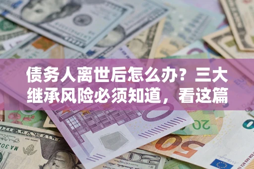 北京债务人离世后怎么办？三大继承风险必须知道，看这篇就够了