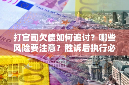北京打官司欠债如何追讨？哪些风险要注意？胜诉后执行必看！