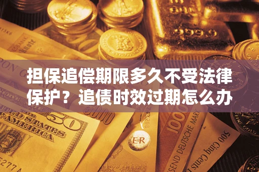 北京担保追偿期限多久不受法律保护？追债时效过期怎么办？