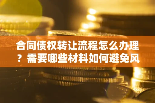 北京合同债权转让流程怎么办理？需要哪些材料如何避免风险？