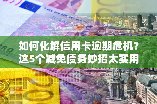 北京如何化解信用卡逾期危机？这5个减免债务妙招太实用