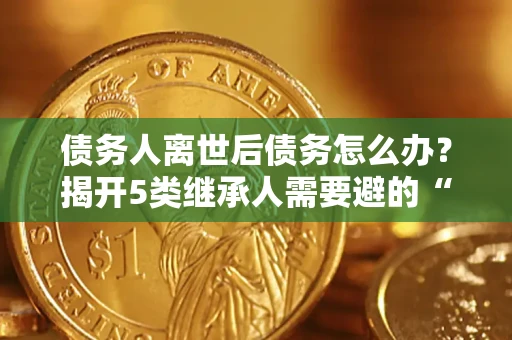 北京债务人离世后债务怎么办？揭开5类继承人需要避的“坑”