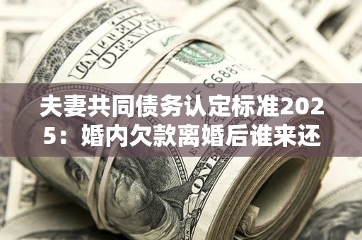 北京夫妻共同债务认定标准2025:婚内欠款离婚后谁来还? 北京夫妻共同债务认定标准2025:婚内欠款离婚后谁来还?