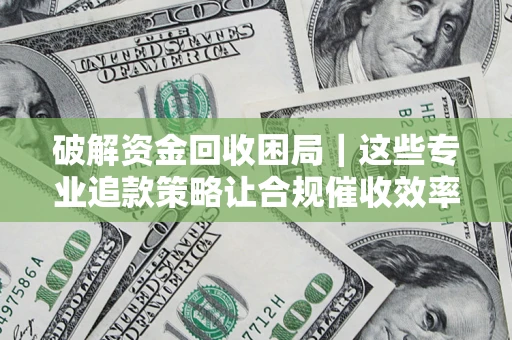 北京破解资金回收困局｜这些专业追款策略让合规催收效率翻倍