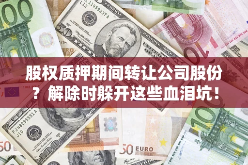 北京股权质押期间转让公司股份？解除时躲开这些血泪坑！