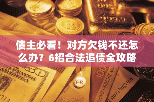 北京债主必看！对方欠钱不还怎么办？6招合法追债全攻略