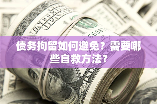 北京债务拘留如何避免？需要哪些自救方法？